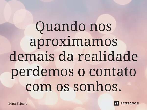 ⁠Quando nos aproximamos demais da realidade perdemos o contato com os sonhos.... Frase de Edna Frigato.