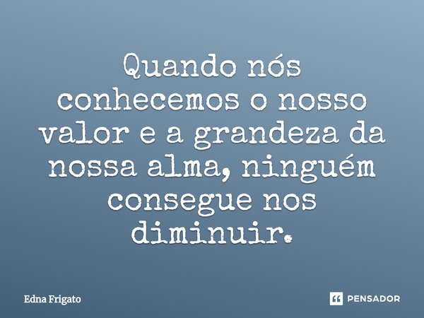 ⁠Quando nós conhecemos o nosso valor e a grandeza da nossa alma, ninguém consegue nos diminuir.... Frase de Edna Frigato.