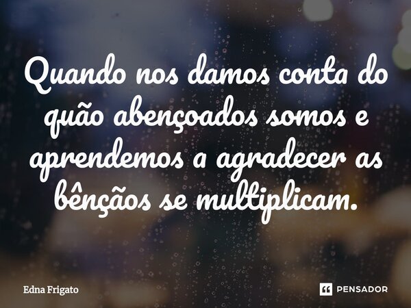 ⁠Quando nos damos conta do quão abençoados somos e aprendemos a agradecer as bênçãos se multiplicam.... Frase de Edna Frigato.