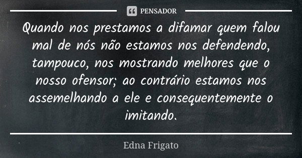 Quando nos prestamos a difamar quem falou mal de nós não estamos nos defendendo, tampouco, nos mostrando melhores que o nosso ofensor; ao contrário estamos nos ... Frase de Edna Frigato.