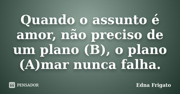 Quando o assunto é amor, não preciso de um plano (B), o plano (A)mar nunca falha.... Frase de Edna Frigato.