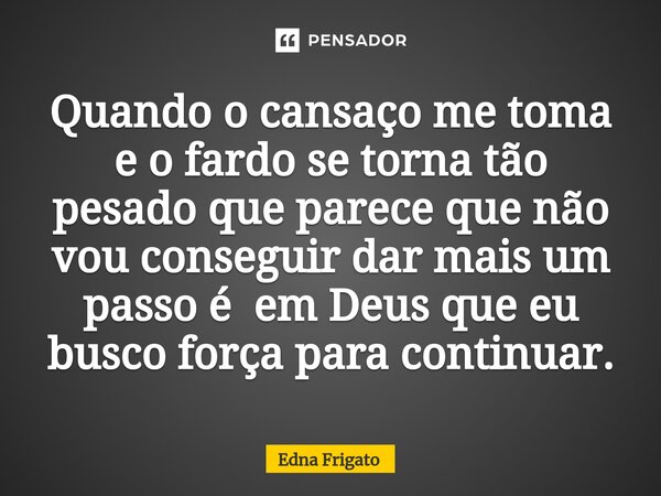 ⁠Quando o cansaço me toma e o fardo se torna tão pesado que parece que não vou conseguir dar mais um passo é em Deus que eu busco força para continuar.... Frase de Edna Frigato.