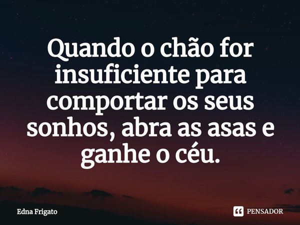⁠Quando o chão for insuficiente para comportar os seus sonhos, abra as asas e ganhe o céu.... Frase de Edna Frigato.