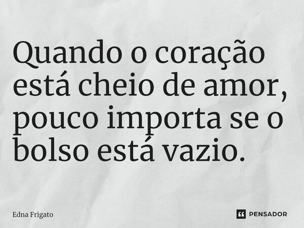 ⁠Quando o coração está cheio de amor, pouco importa se o bolso está vazio.... Frase de Edna Frigato.