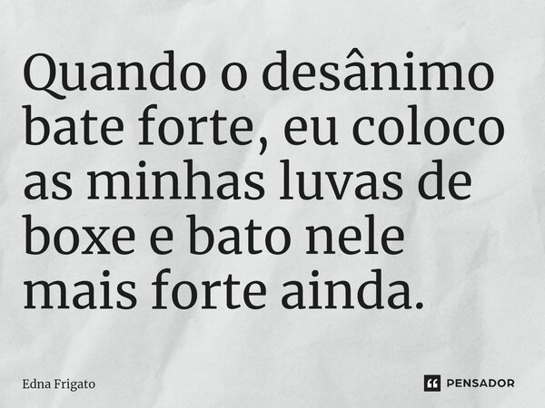 ⁠Quando o desânimo bate forte, eu coloco as minhas luvas de boxe e bato nele mais forte ainda.... Frase de Edna Frigato.