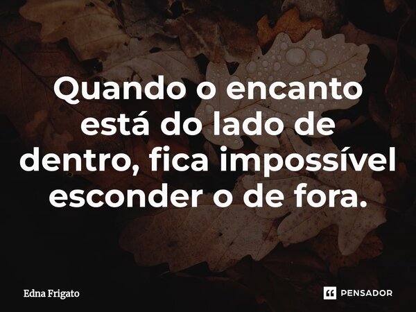 ⁠Quando o encanto está do lado de dentro, fica impossível esconder o de fora.... Frase de Edna Frigato.