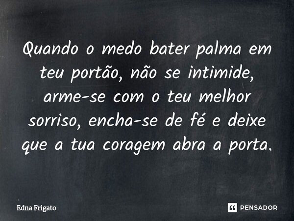 ⁠Quando o medo bater palma em teu portão, não se intimide, arme-se com o teu melhor sorriso, encha-se de fé e deixe que a tua coragem abra a porta.... Frase de Edna Frigato.