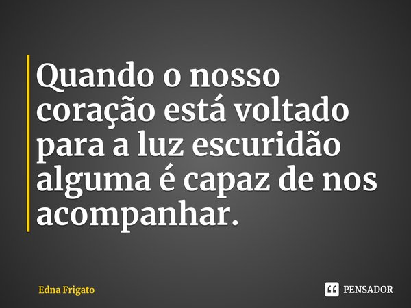 ⁠Quando o nosso coração está voltado para a luz escuridão alguma é capaz de nos acompanhar.... Frase de Edna Frigato.