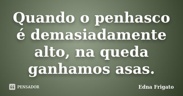 Quando o penhasco é demasiadamente alto, na queda ganhamos asas.... Frase de Edna Frigato.