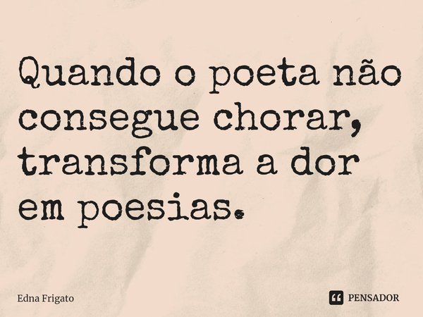 ⁠Quando o poeta não consegue chorar, transforma a dor em poesias.... Frase de Edna Frigato.