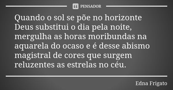 Quando o sol se põe no horizonte Deus substitui o dia pela noite, mergulha as horas moribundas na aquarela do ocaso e é desse abismo magistral de cores que surg... Frase de Edna Frigato.