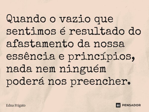 ⁠Quando o vazio que sentimos é resultado do afastamento da nossa essência e princípios, nada nem ninguém poderá nos preencher.... Frase de Edna Frigato.