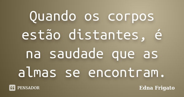 Quando os corpos estão distantes, é na saudade que as almas se encontram.... Frase de Edna Frigato.