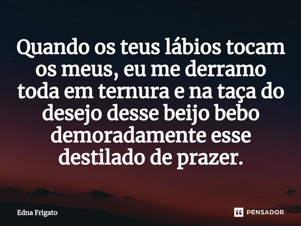 ⁠Quando os teus lábios tocam os meus, eu me derramo toda em ternura e na taça do desejo desse beijo bebo demoradamente esse destilado de prazer.... Frase de Edna Frigato.