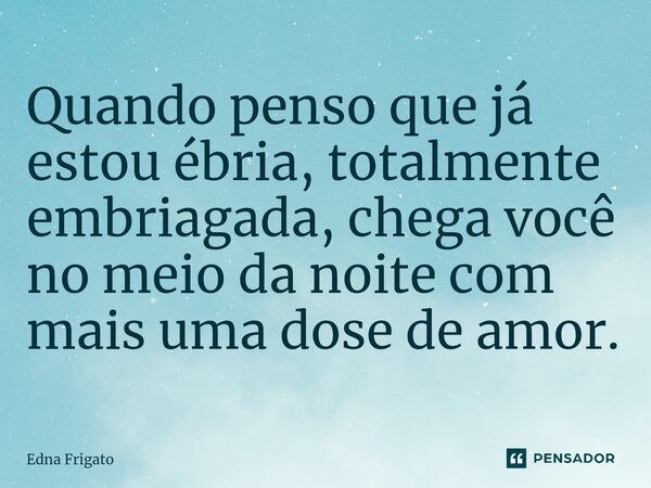 ⁠Quando penso que já estou ébria, totalmente embriagada, chega você no meio da noite com mais uma dose de amor.... Frase de Edna Frigato.