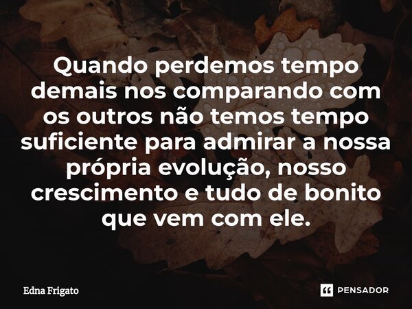 ⁠Quando perdemos tempo demais nos comparando com os outros não temos tempo suficiente para admirar a nossa própria evolução, nosso crescimento e tudo de bonito ... Frase de Edna Frigato.