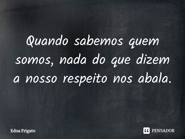 ⁠Quando sabemos quem somos, nada do que dizem a nosso respeito nos abala.... Frase de Edna Frigato.