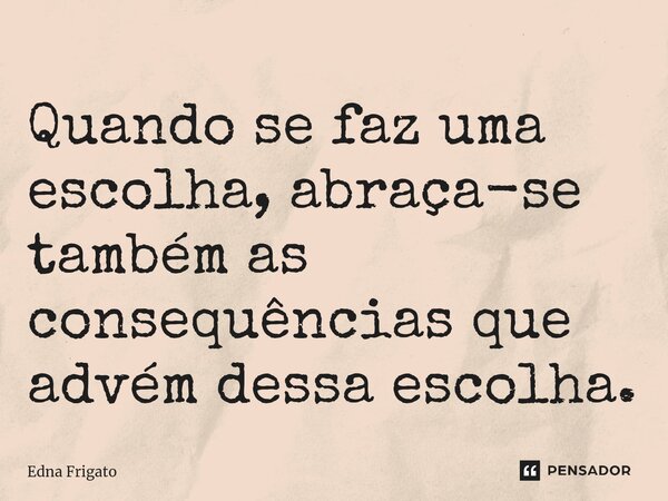 ⁠Quando se faz uma escolha, abraça-se também as consequências que advém dessa escolha.... Frase de Edna Frigato.