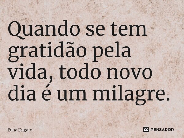 ⁠Quando se tem gratidão pela vida, todo novo dia é um milagre.... Frase de Edna Frigato.