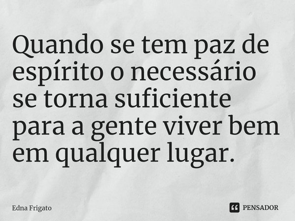 ⁠Quando se tem paz de espírito o necessário se torna suficiente para a gente viver bem em qualquer lugar.... Frase de Edna Frigato.