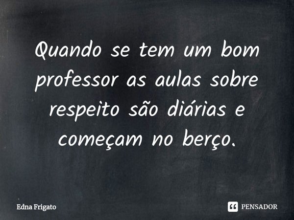 ⁠Quando se tem um bom professor as aulas sobre respeito são diárias e começam no berço.... Frase de Edna Frigato.