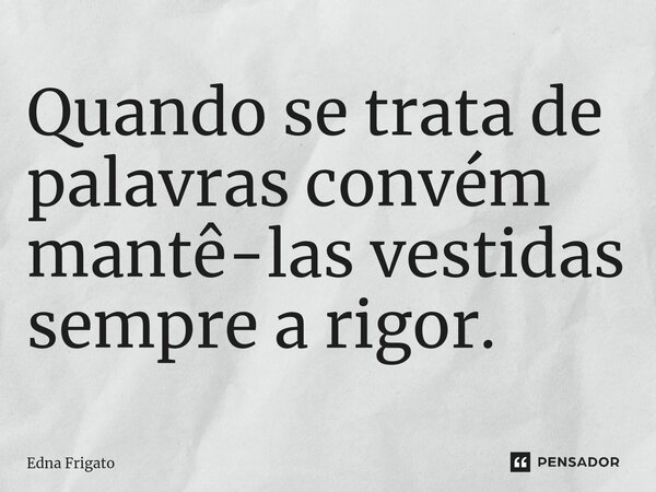 ⁠Quando se trata de palavras convém mantê-las vestidas sempre a rigor.... Frase de Edna Frigato.