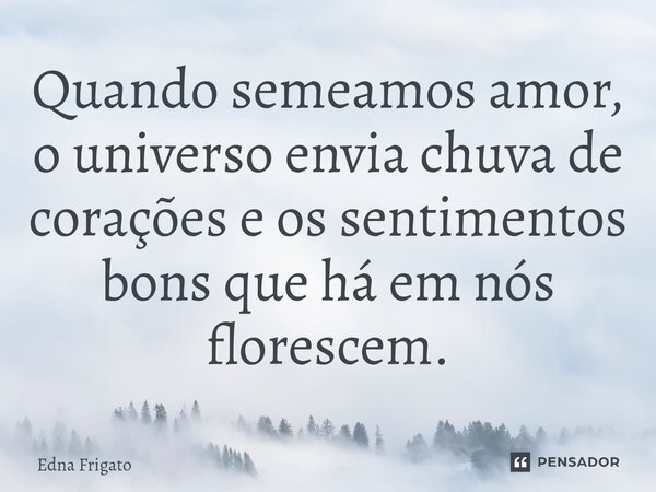 ⁠Quando semeamos amor, o universo envia chuva de corações e os sentimentos bons que há em nós florescem.... Frase de Edna Frigato.