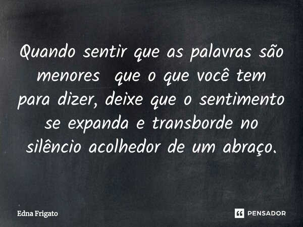 ⁠Quando sentir que as palavras são menores que o que você tem para dizer, deixe que o sentimento se expanda e transborde no silêncio acolhedor de um abraço.... Frase de Edna Frigato.