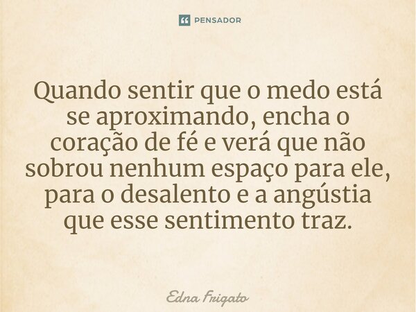 ⁠Quando sentir que o medo está se aproximando, encha o coração de fé e verá que não sobrou nenhum espaço para ele, para o desalento e a angústia que esse sentim... Frase de Edna Frigato.