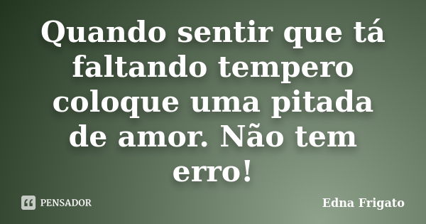 Quando sentir que tá faltando tempero coloque uma pitada de amor. Não tem erro!... Frase de Edna Frigato.