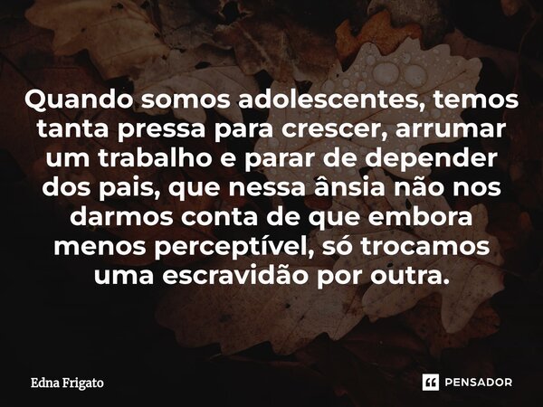 ⁠Quando somos adolescentes, temos tanta pressa para crescer, arrumar um trabalho e parar de depender dos pais, que nessa ânsia não nos darmos conta de que embor... Frase de Edna Frigato.