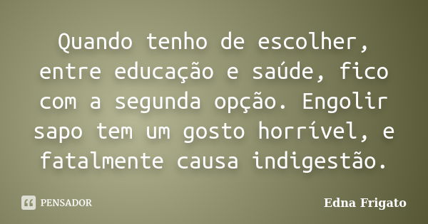 Quando tenho de escolher, entre educação e saúde, fico com a segunda opção. Engolir sapo tem um gosto horrível, e fatalmente causa indigestão.... Frase de Edna Frigato.