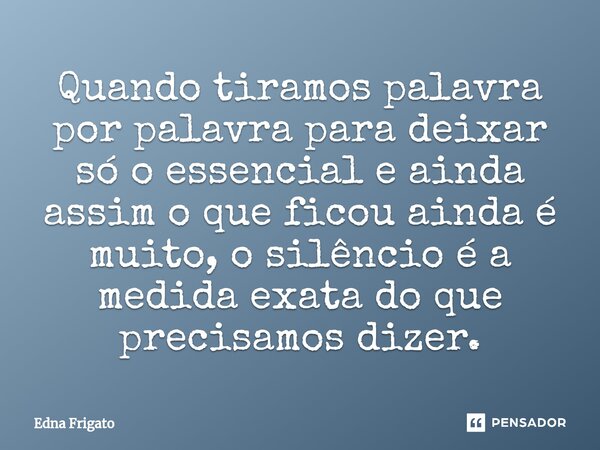 ⁠Quando tiramos palavra por palavra para deixar só o essencial e ainda assim o que ficou ainda é muito, o silêncio é a medida exata do que precisamos dizer.... Frase de Edna Frigato.