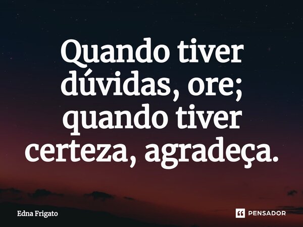 ⁠Quando tiver dúvidas, ore; quando tiver certeza, agradeça.... Frase de Edna Frigato.