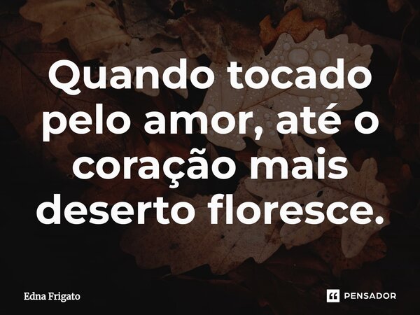 ⁠Quando tocado pelo amor, até o coração mais deserto floresce.... Frase de Edna Frigato.