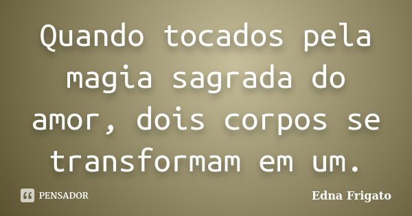 Quando tocados pela magia sagrada do amor, dois corpos se transformam em um.... Frase de Edna Frigato.