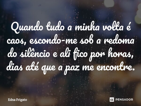 ⁠Quando tudo a minha volta é caos, escondo-me sob a redoma do silêncio e ali fico por horas, dias até que a paz me encontre.... Frase de Edna Frigato.