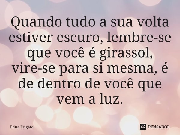 ⁠⁠Quando tudo a sua volta estiver escuro, lembre-se que você é girassol, vire-se para si mesma, é de dentro de você que vem a luz.... Frase de Edna Frigato.