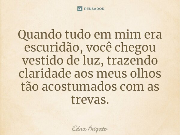 ⁠Quando tudo em mim era escuridão, você chegou vestido de luz, trazendo claridade aos meus olhos tão acostumados com as trevas.... Frase de Edna Frigato.