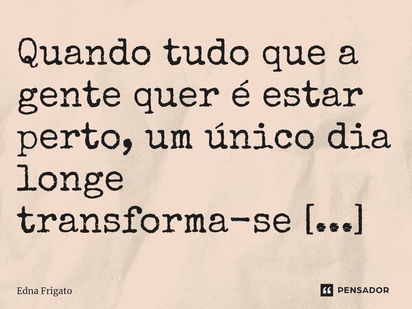 ⁠Quando tudo que a gente quer é estar perto, um único dia longe transforma-se em eternidade.... Frase de Edna Frigato.