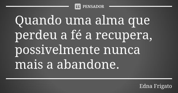 Quando uma alma que perdeu a fé a recupera, possivelmente nunca mais a abandone.... Frase de Edna Frigato.