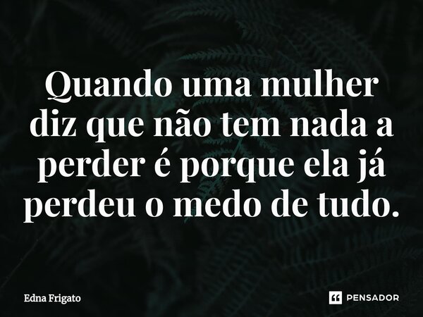 ⁠Quando uma mulher diz que não tem nada a perder é porque ela já perdeu o medo de tudo.... Frase de Edna Frigato.