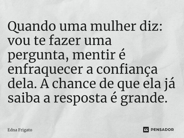 ⁠Quando uma mulher diz: vou te fazer uma pergunta, mentir é enfraquecer a confiança dela. A chance de que ela já saiba a resposta é grande.... Frase de Edna Frigato.