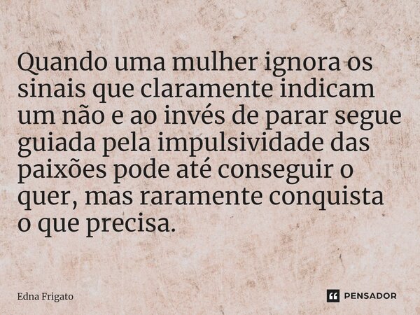 ⁠Quando uma mulher ignora os sinais que claramente indicam um não e ao invés de parar segue guiada pela impulsividade das paixões pode até conseguir o quer, mas... Frase de Edna Frigato.