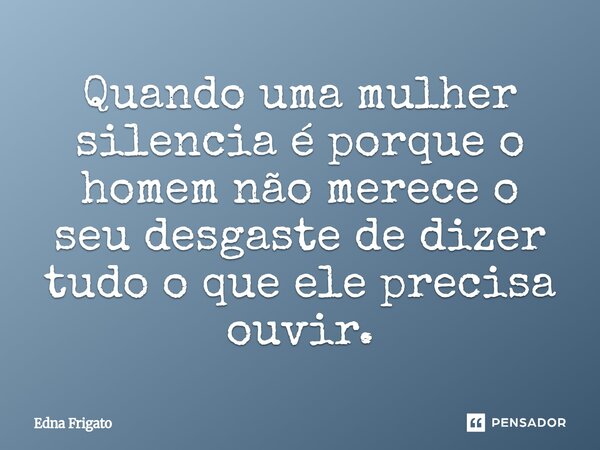 ⁠Quando uma mulher silencia é porque o homem não merece o seu desgaste de dizer tudo o que ele precisa ouvir.... Frase de Edna Frigato.