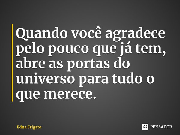 ⁠Quando você agradece pelo pouco que já tem, abre as portas do universo para tudo o que merece.... Frase de Edna Frigato.