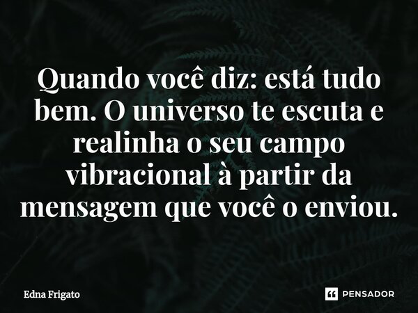 ⁠Quando você diz: está tudo bem. O universo te escuta e realinha o seu campo vibracional à partir da mensagem que você o enviou.... Frase de Edna Frigato.