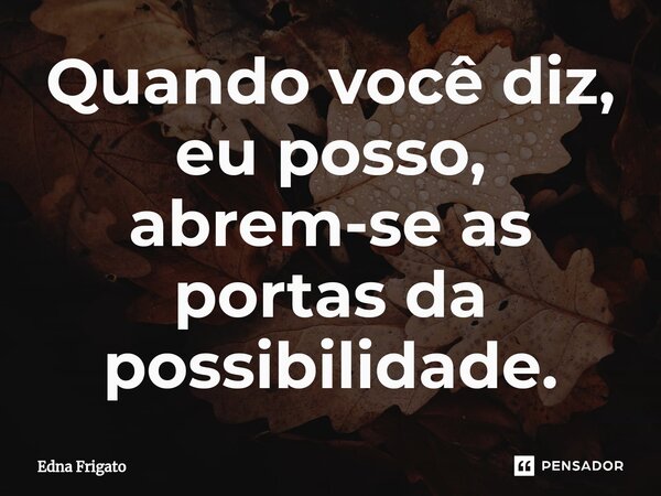 ⁠Quando você diz, eu posso, abrem-se as portas da possibilidade.... Frase de Edna Frigato.