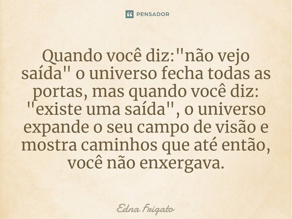 ⁠Quando você diz: "não vejo saída" o universo fecha todas as portas, mas quando você diz: "existe uma saída", o universo expande o seu campo... Frase de Edna Frigato.