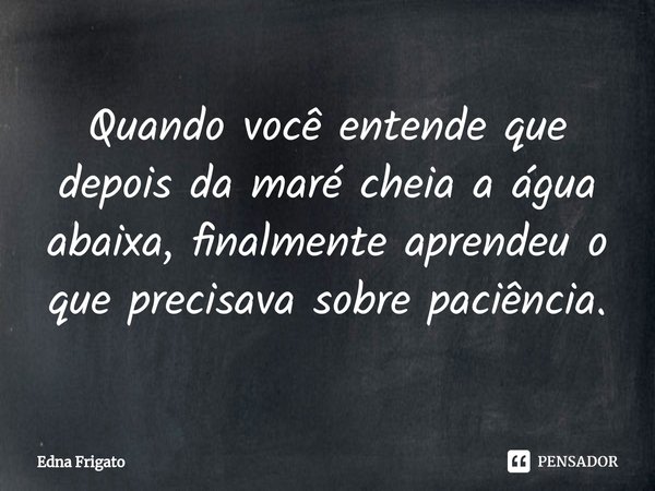 ⁠Quando você entende que depois da maré cheia a água abaixa, finalmente aprendeu o que precisava sobre paciência.... Frase de Edna Frigato.